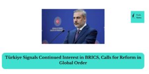 Türkiye Signals Continued Interest in BRICS, Calls for Reform in Global Order