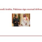 Saudi Arabia, Pakistan sign mutual defense pact