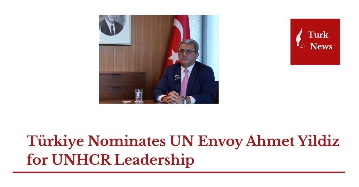 Türkiye Nominates UN Envoy Ahmet Yildiz for UNHCR Leadership
