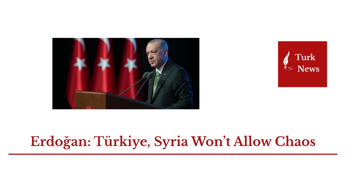Erdoğan: Türkiye, Syria Won’t Allow Chaos